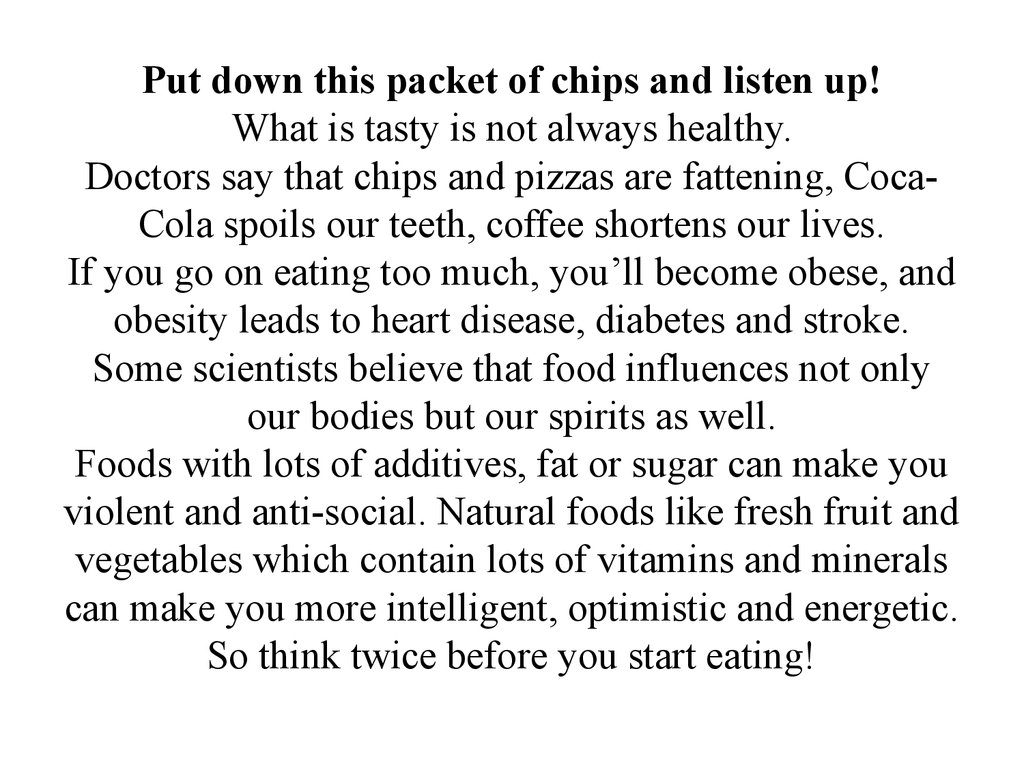 Put down this packet of chips and listen up! What is tasty is not always healthy. Doctors say that chips and pizzas are fattening, Coca-Cola spoils our teeth, coffee shortens our lives. If you go on eating too much, you’ll become obese, and obesity lead