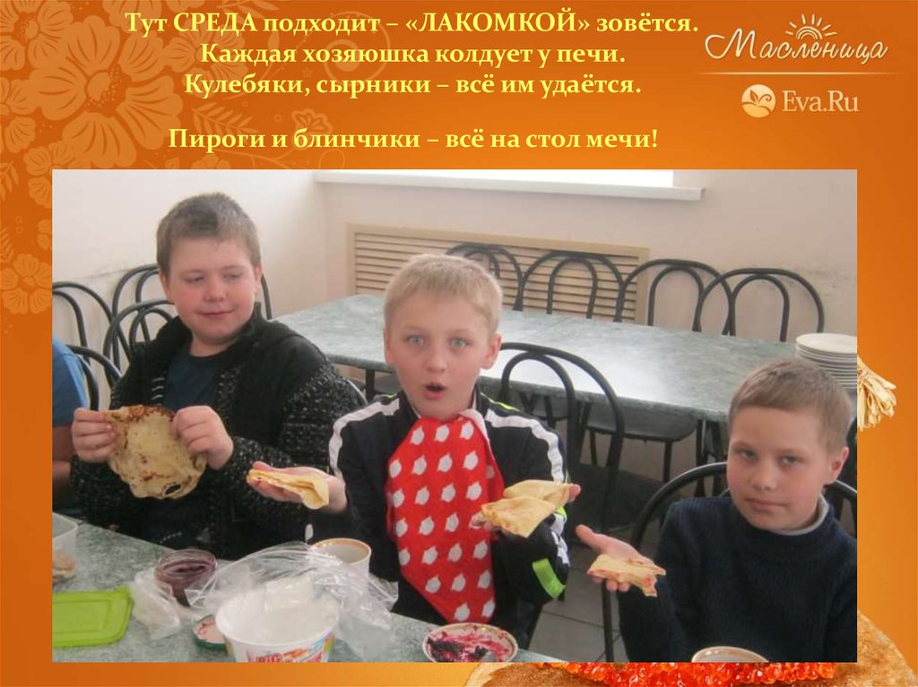 Тут СРЕДА подходит – «ЛАКОМКОЙ» зовётся. Каждая хозяюшка колдует у печи. Кулебяки, сырники – всё им удаётся. Пироги и блинчики – всё на сто