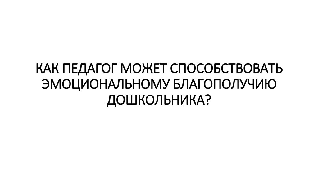 КАК ПЕДАГОГ МОЖЕТ СПОСОБСТВОВАТЬ ЭМОЦИОНАЛЬНОМУ БЛАГОПОЛУЧИЮ ДОШКОЛЬНИКА?