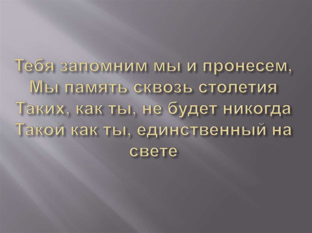 Тебя запомним мы и пронесем, Мы память сквозь столетия Таких, как ты, не будет никогда Такой как ты, единственный на свете