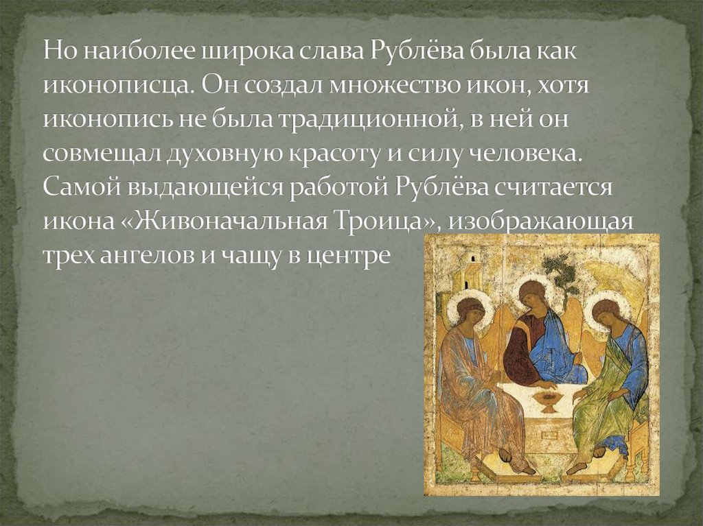 Но наиболее широка слава Рублёва была как иконописца. Он создал множество икон, хотя иконопись не была традиционной, в ней он совмещал духо