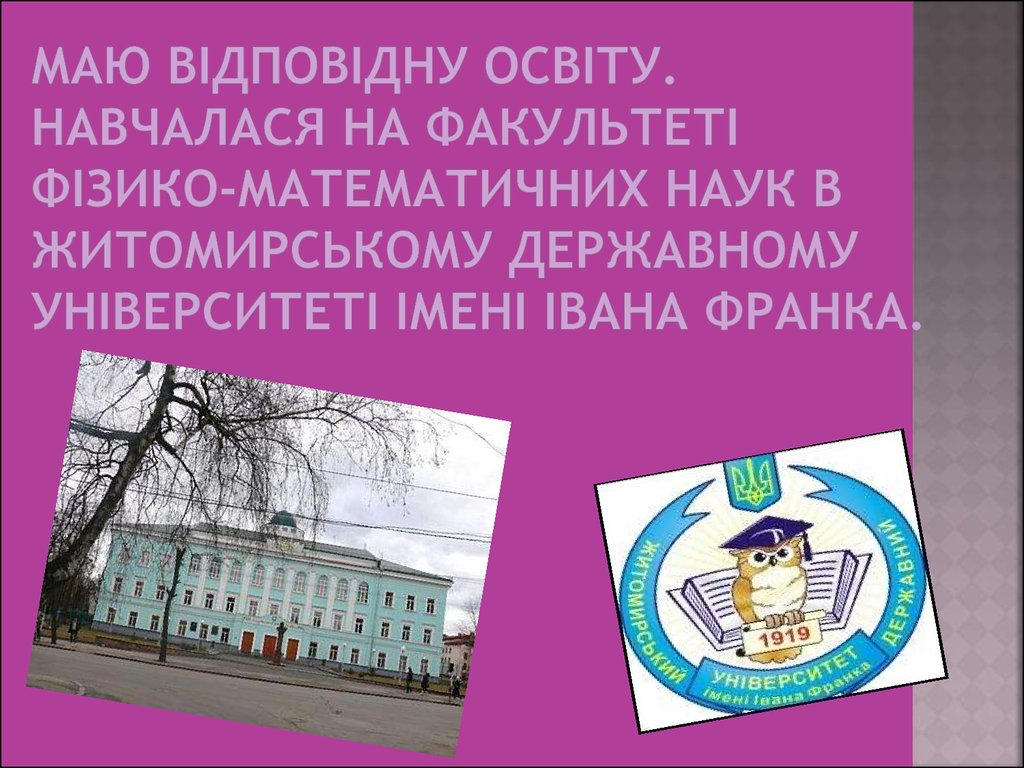 Маю відповідну освіту. Навчалася на факультеті фізико-математичних наук в житомирському державному університеті імені івана франка.