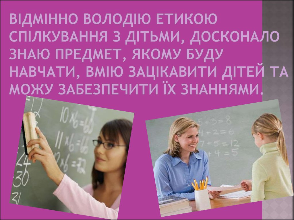 Відмінно володію етикою спілкування з дітьми, досконало знаю предмет, якому буду навчати, вмію зацікавити дітей та можу забезпечити їх зна