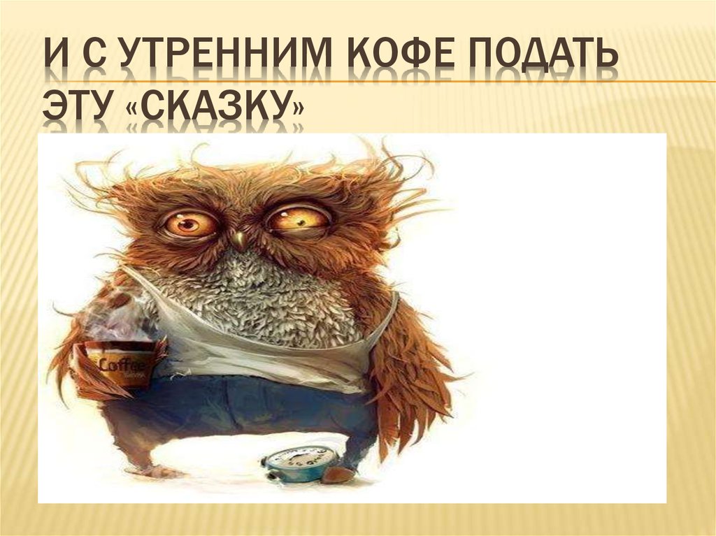 И с утренним кофе подать эту «Сказку»