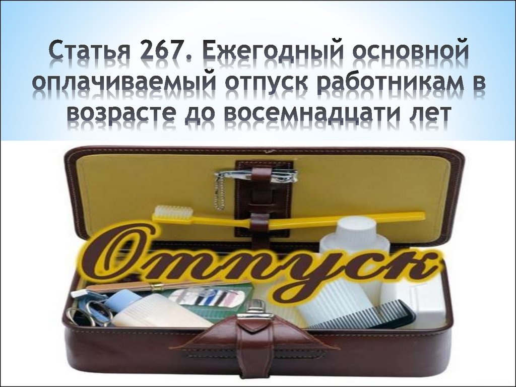 Статья 267. Ежегодный основной оплачиваемый отпуск работникам в возрасте до восемнадцати лет