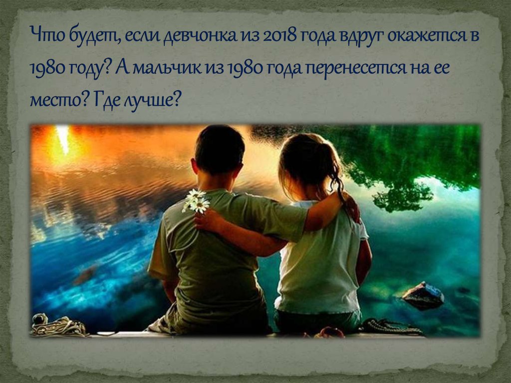 Что будет, если девчонка из 2018 года вдруг окажется в 1980 году? А мальчик из 1980 года перенесется на ее место? Где лучше?