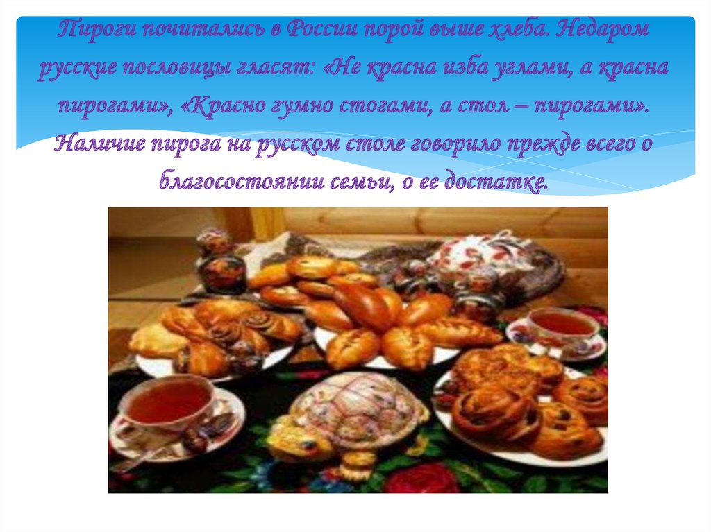 Пироги почитались в России порой выше хлеба. Недаром русские пословицы гласят: «Не красна изба углами, а красна пирогами», «Красно гумно ст