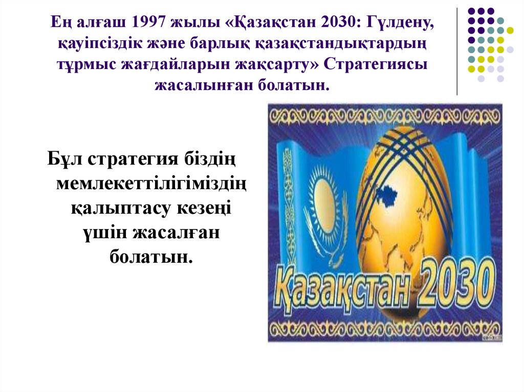 Ең алғаш 1997 жылы «Қазақстан 2030: Гүлдену, қауіпсіздік және барлық қазақстандықтардың тұрмыс жағдайларын жақсарту» Стратегиясы жасалынған 
