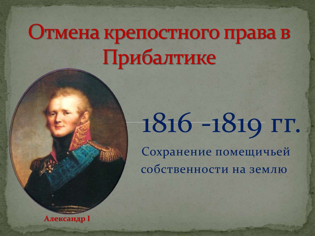 Ликвидировать крепостное право. Отменено крепостное право в Прибалтике 1816-1819.