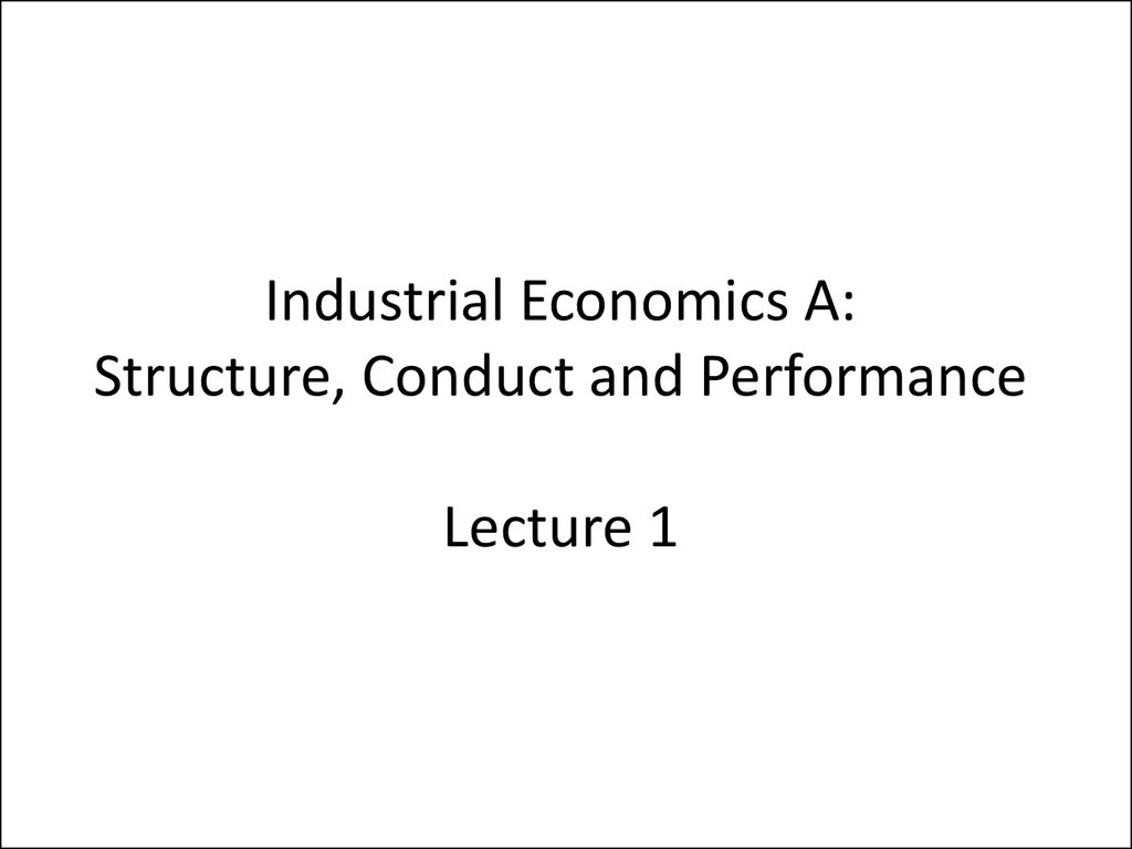 Industrial Economics A: Structure, Conduct and Performance Lecture 1