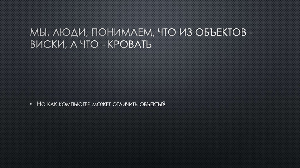 Мы, люди, понимаем, что из объектов - виски, а что - кровать