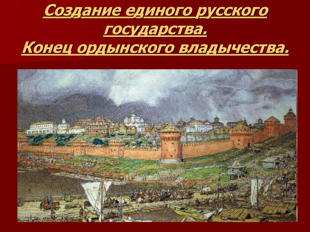 Конец 15. Создание единого государства. Формирование единого русского государства. Формирование ЕДИНОРУССКОГО государства. Создание единого Московского государства.