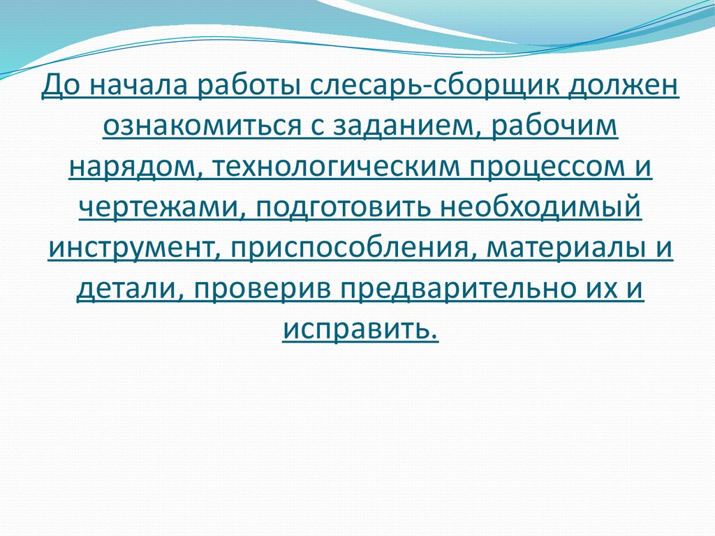 До начала работы слесарь-сборщик должен ознакомиться с заданием, рабочим нарядом, технологическим процессом и чертежами, подготовить необ