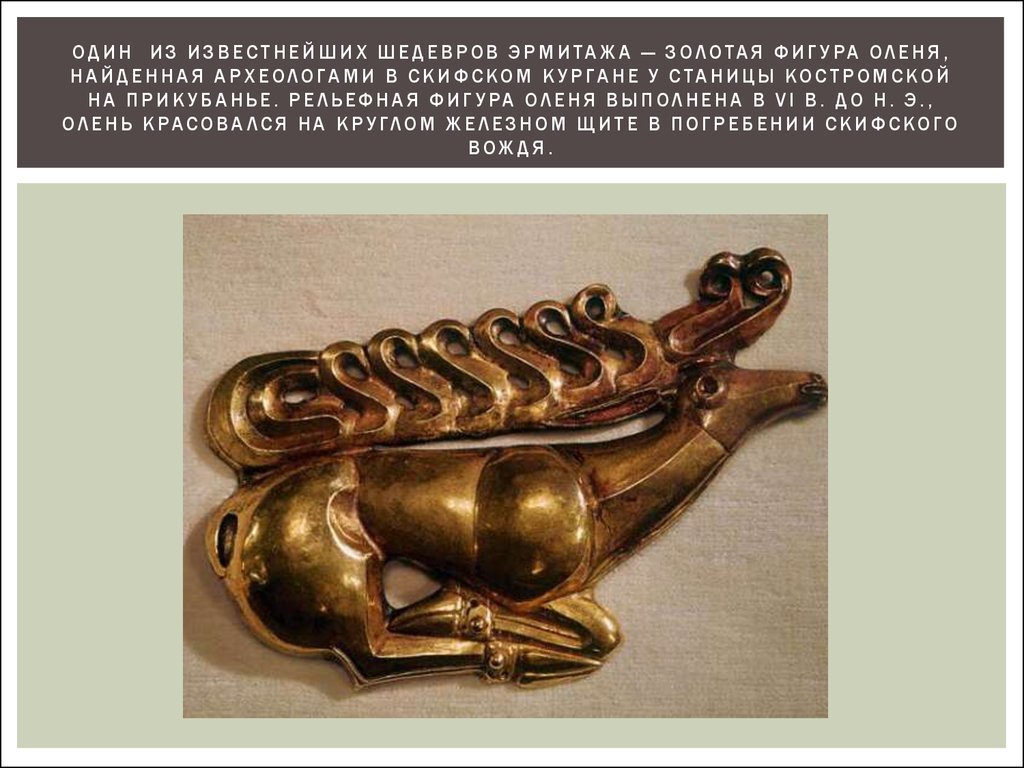 Один  из известнейших шедевров Эрмитажа — золотая фигура оленя, найденная археологами в скифском кургане у станицы Костромской на Прикуб