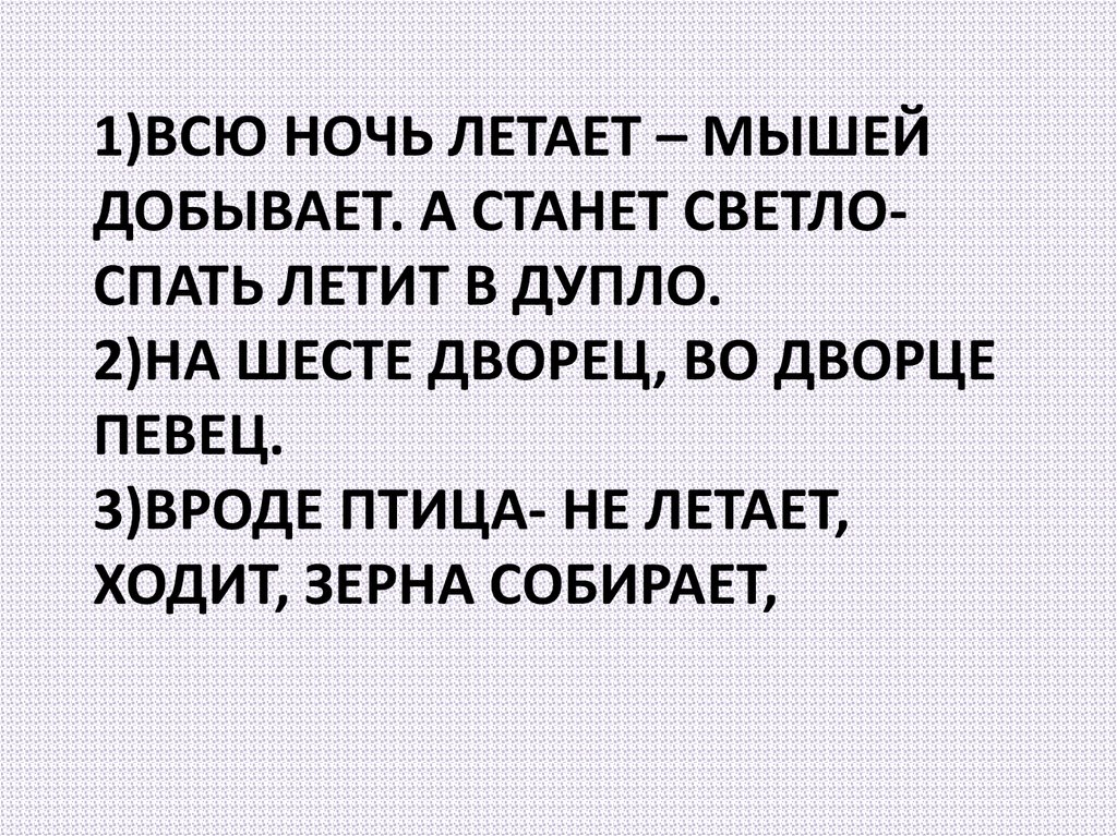 1)Всю ночь летает – мышей добывает. А станет светло- спать летит в дупло. 2)На шесте дворец, во дворце певец. 3)Вроде птица- не летает, ходит, зер