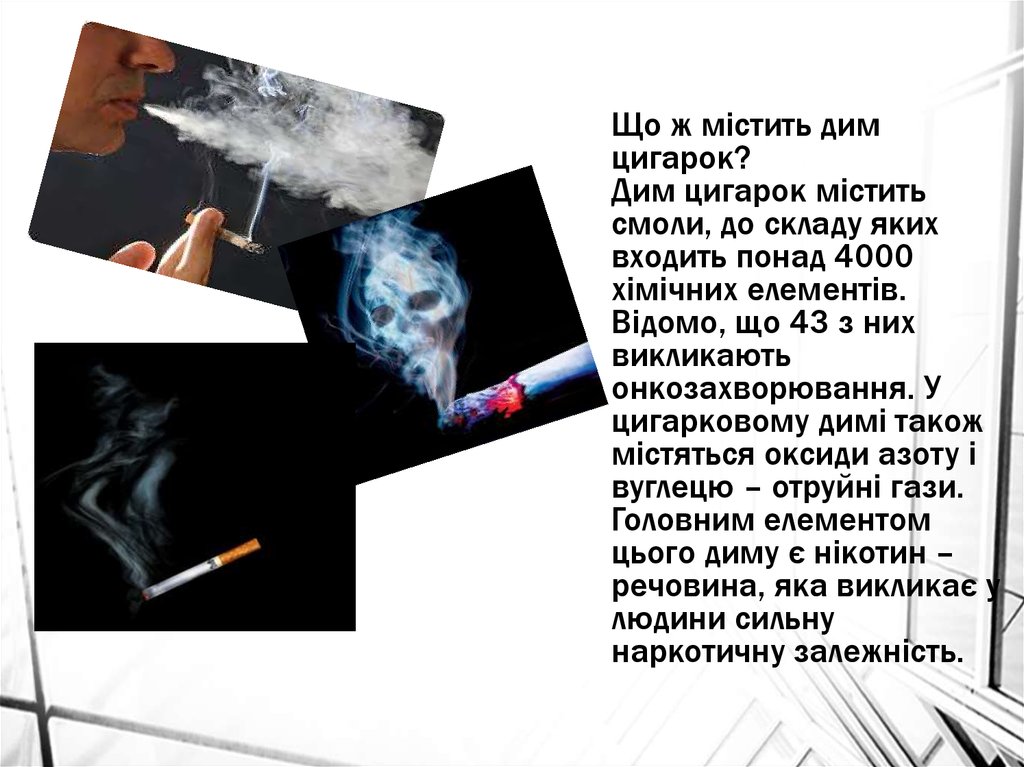 Що ж містить дим цигарок? Дим цигарок містить смоли, до складу яких входить понад 4000 хімічних елементів. Відомо, що 43 з них викликають онкоза