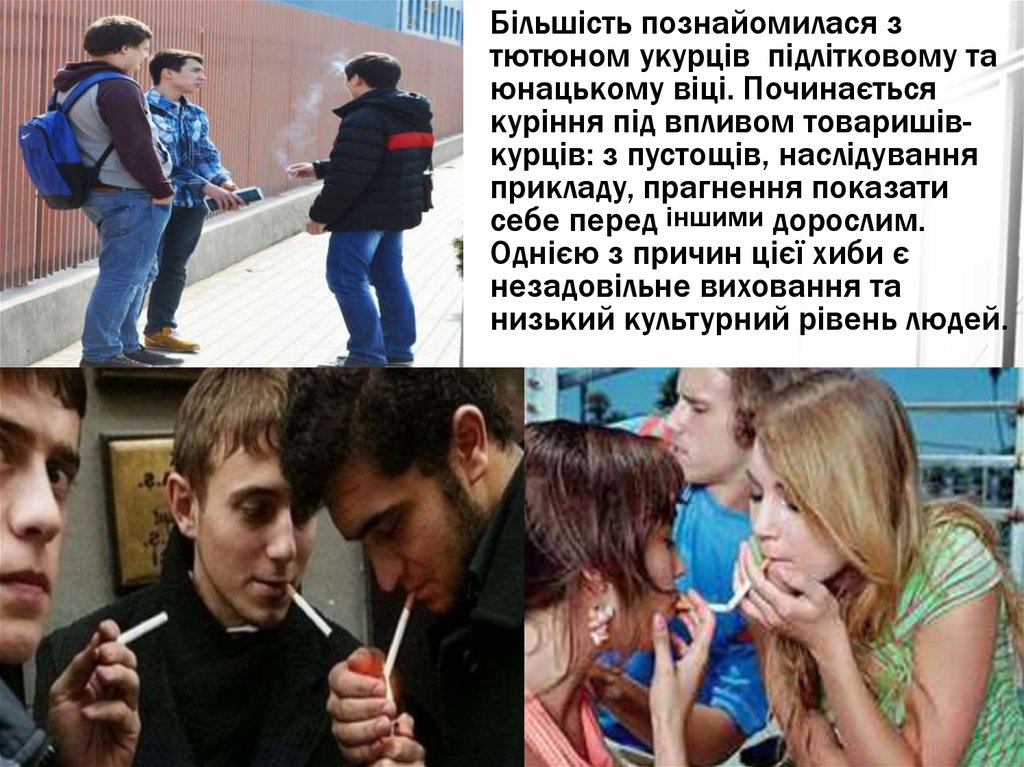 Більшість познайомилася з тютюном укурців підлітковому та юнацькому віці. Починається куріння під впливом товаришів-курців: з пустощів, н