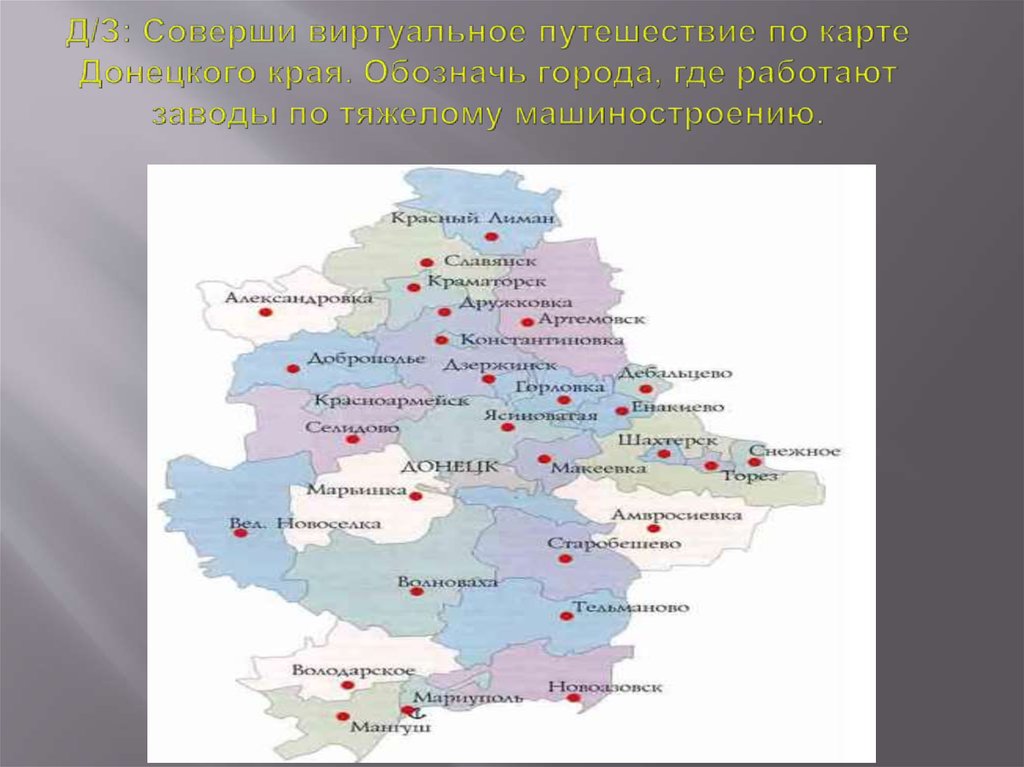 Д/З: Соверши виртуальное путешествие по карте Донецкого края. Обозначь города, где работают заводы по тяжелому машиностроению.