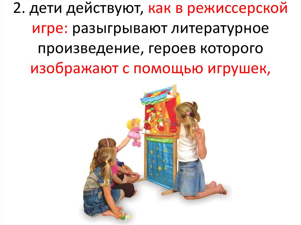 2. дети действуют, как в режиссерской игре: разыгрывают литературное произведение, героев которого изображают с помощью игрушек, озвучивая 