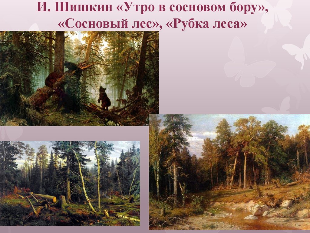 И. Шишкин «Утро в сосновом бору», «Сосновый лес», «Рубка леса»