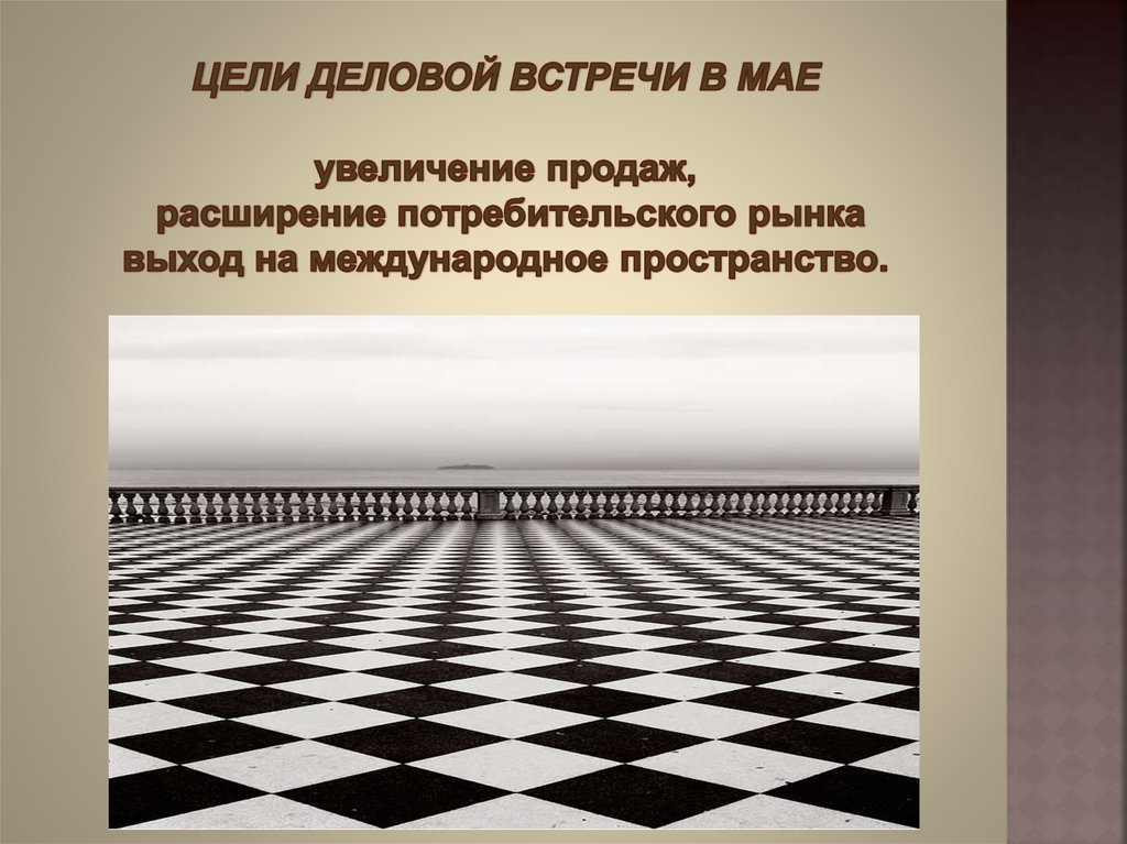ЦЕЛИ ДЕЛОВОЙ ВСТРЕЧИ В МАЕ увеличение продаж, расширение потребительского рынка выход на международное пространство.