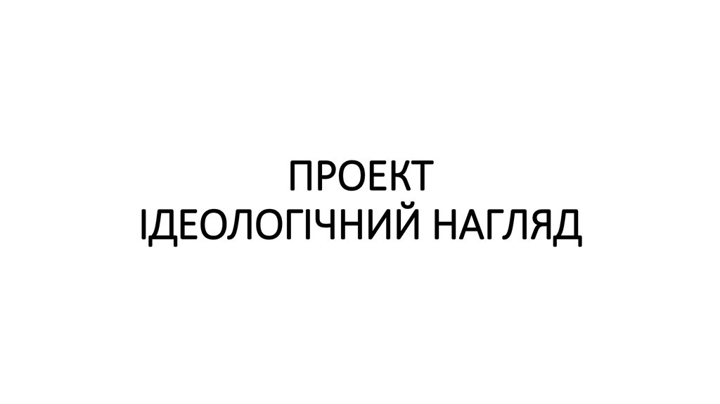 ПРОЕКТ ІДЕОЛОГІЧНИЙ НАГЛЯД