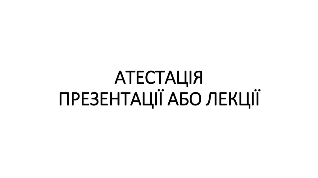 АТЕСТАЦІЯ ПРЕЗЕНТАЦІЇ АБО ЛЕКЦІЇ
