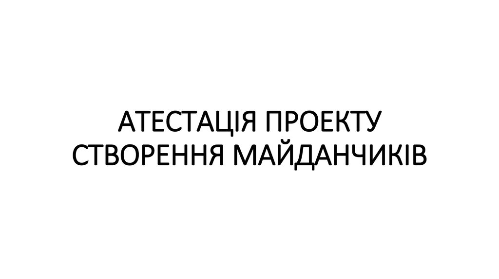 АТЕСТАЦІЯ ПРОЕКТУ СТВОРЕННЯ МАЙДАНЧИКІВ