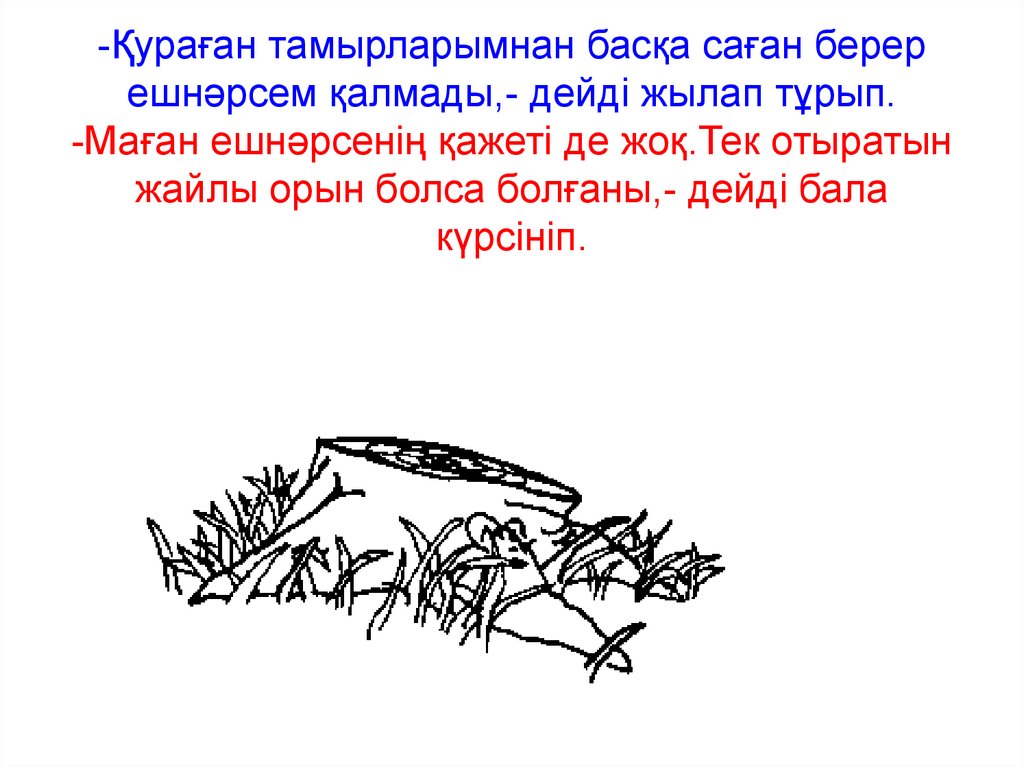 -Қураған тамырларымнан басқа саған берер ешнәрсем қалмады,- дейді жылап тұрып. -Маған ешнәрсенің қажеті де жоқ.Тек отыратын жайлы орын болс
