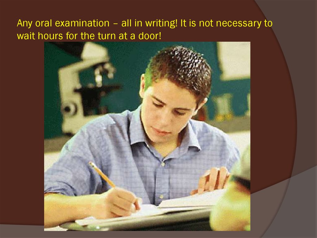 Any oral examination – all in writing! It is not necessary to wait hours for the turn at a door!