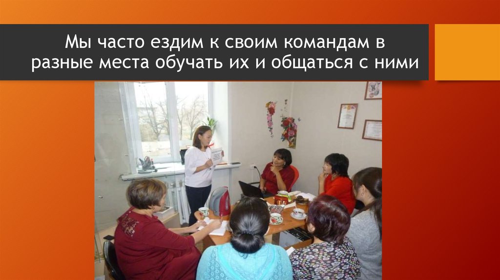 Мы часто ездим к своим командам в разные места обучать их и общаться с ними