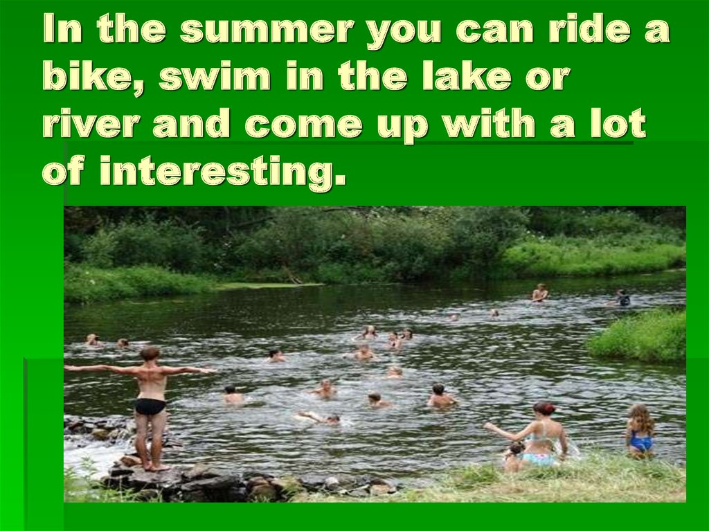 In the summer you can ride a bike, swim in the lake or river and come up with a lot of interesting.