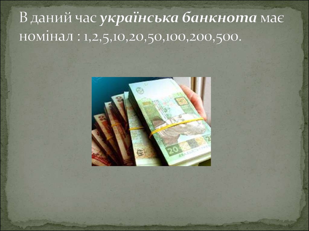 В даний час українська банкнота має номінал : 1,2,5,10,20,50,100,200,500.