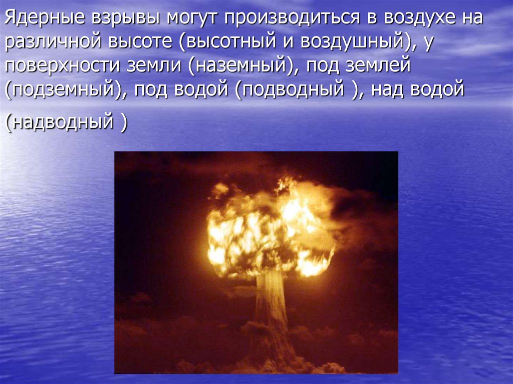 Ядерные взрывы могут производиться в воздухе на различной высоте (высотный и воздушный), у поверхности земли (наземный), под землей (подземн