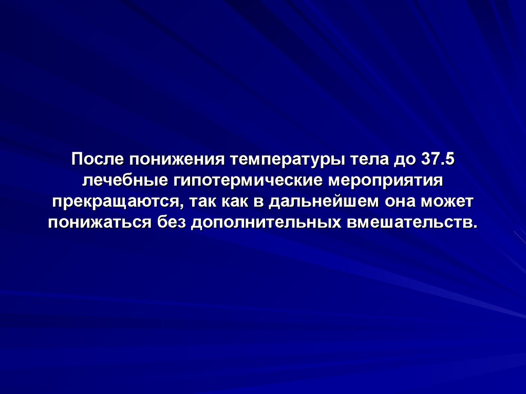 После понижения температуры тела до 37.5 лечебные гипотермические мероприятия прекращаются, так как в дальнейшем она может понижаться без д