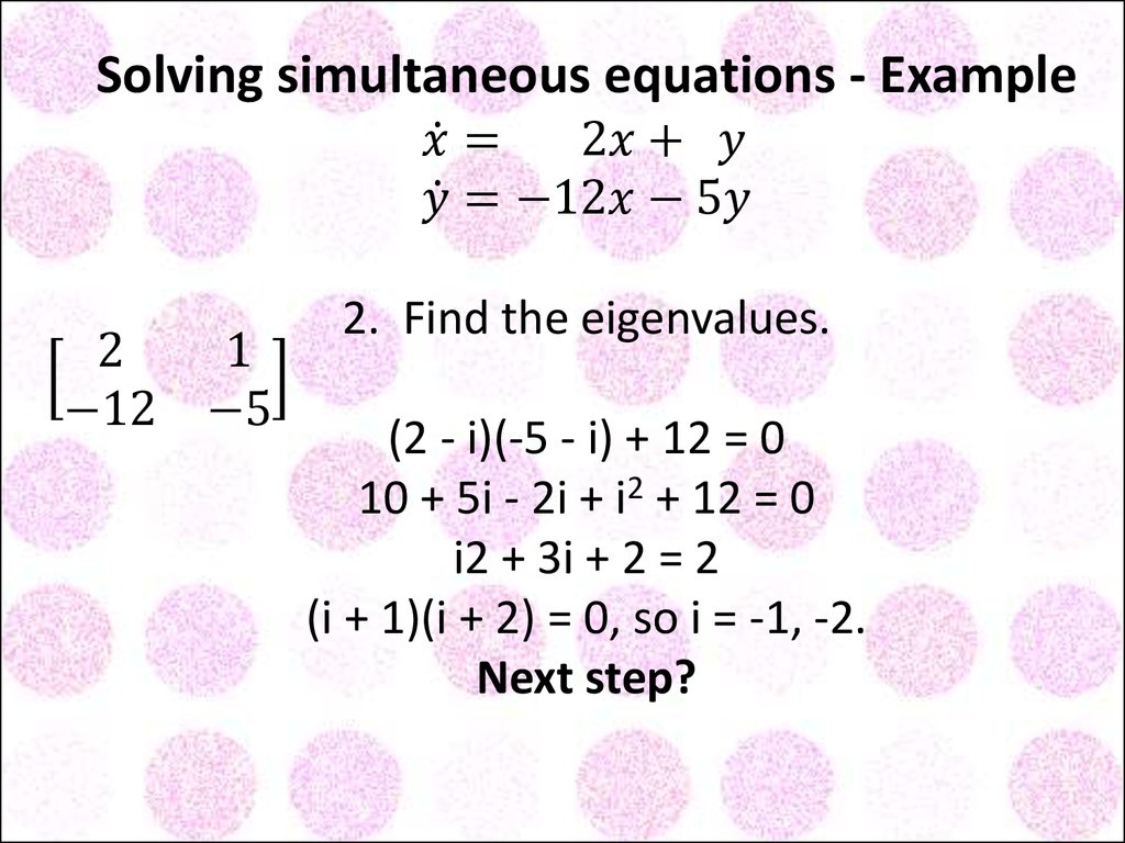 Solving simultaneous equations - Example x ̇= 2x+ y y ̇=-12x-5y 2. Find the eigenvalues. [■8(2&1@-12&-5)] (2 - i)(-5 - i) + 12 = 0 10 + 5i - 2i + i2 + 12 = 0 i2 + 3i + 2 = 2 (i + 1)(i + 2) = 0, so i = -1, -2. Next step?