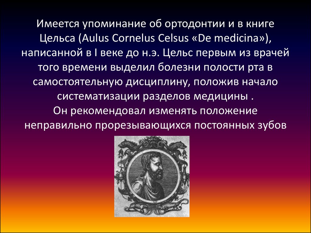 Имеется упоминание об ортодонтии и в книге Цельса (Aulus Cornelus Celsus «De medicina»), написанной в I веке до н.э. Цельс первым из врачей того времени выде