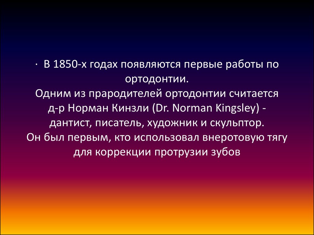 · В 1850-х годах появляются первые работы по ортодонтии. Одним из прародителей ортодонтии считается д-р Норман Кинзли (Dr. Norman Kingsley) - дантист, п
