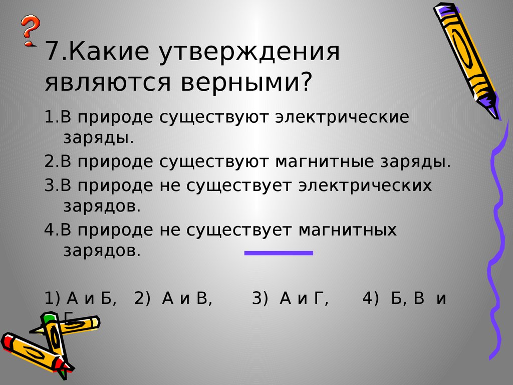 Какие из приведенных утверждений являются верными. Какие утверждения являются верными в природе существуют. В природе существуют магнитные заряды. Какие утверждения верны в природе существует электрические заряды. Электрические заряды в природе.