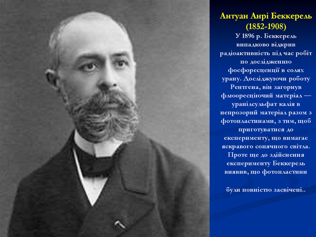 Антуан Анрі Беккерель (1852-1908) У 1896 р. Беккерель випадково відкрив радіоактивність під час робіт по дослідженню фосфоресценції в солях урану