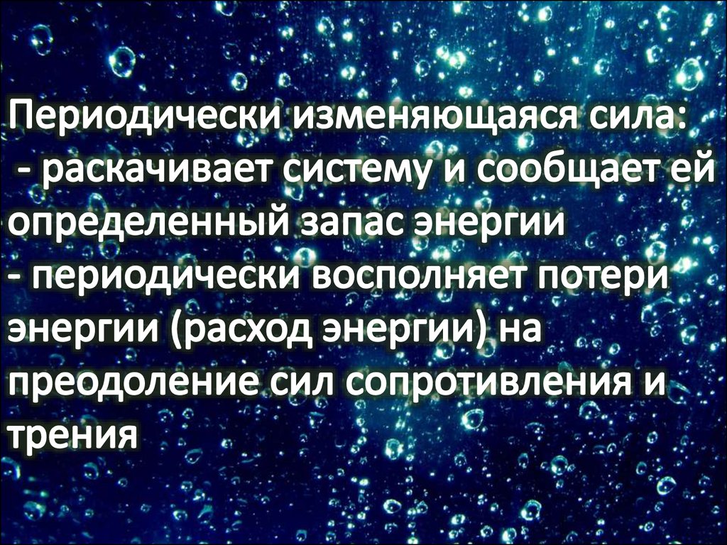 Периодически изменяющаяся сила: - раскачивает систему и сообщает ей определенный запас энергии - периодически восполняет потери энергии (р