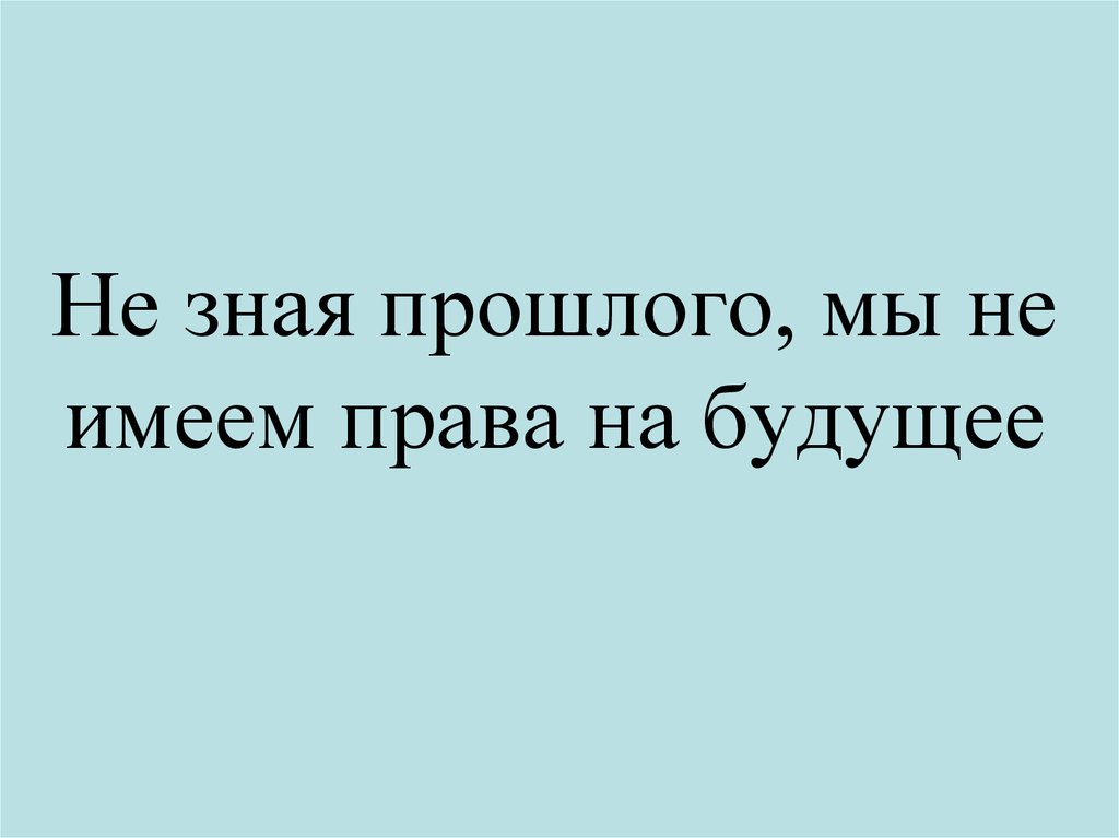 Кратко прошлое. Не зная прошлого мы не имеем права на будущее. Не зная прошлого. «Человек, не знающий своего прошлого, не имеет права на будущее». Не зная прошлого, не.