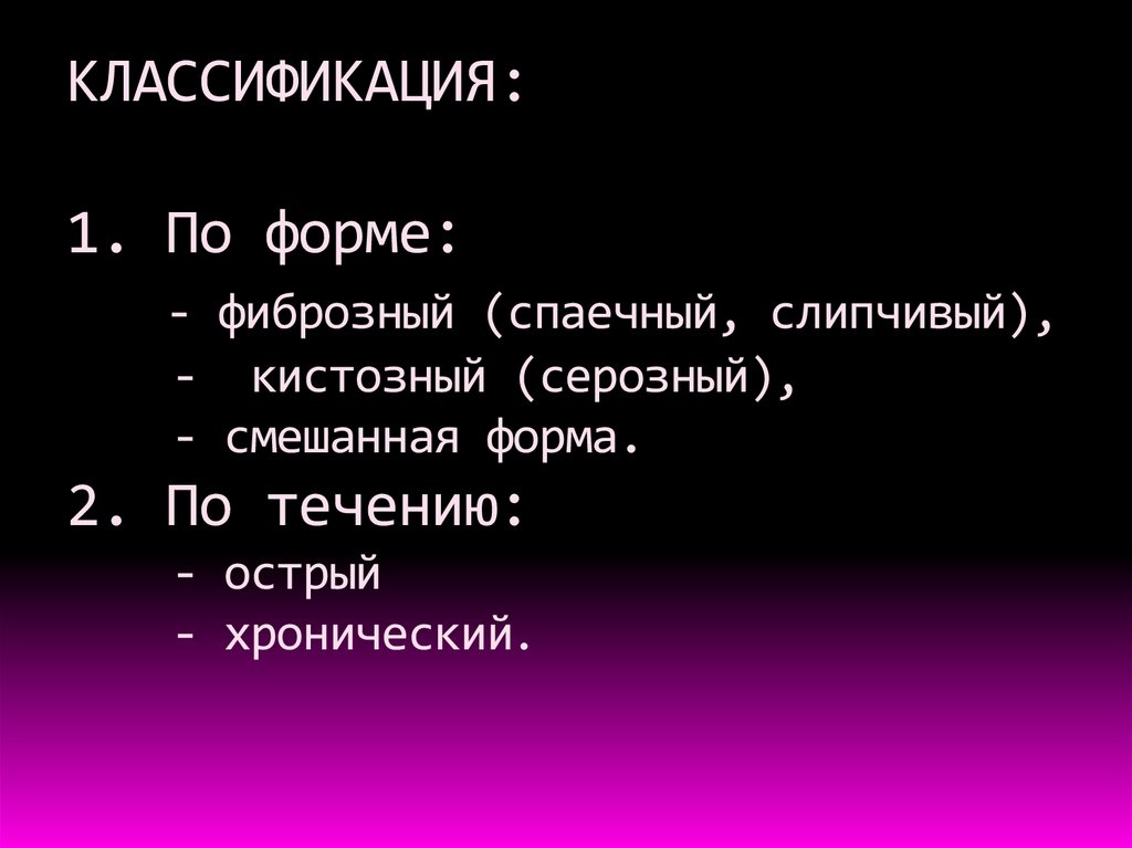КЛАССИФИКАЦИЯ: 1. По форме: - фиброзный (спаечный, слипчивый), - кистозный (серозный), - смешанная форма. 2. По течению: - острый - хронический.