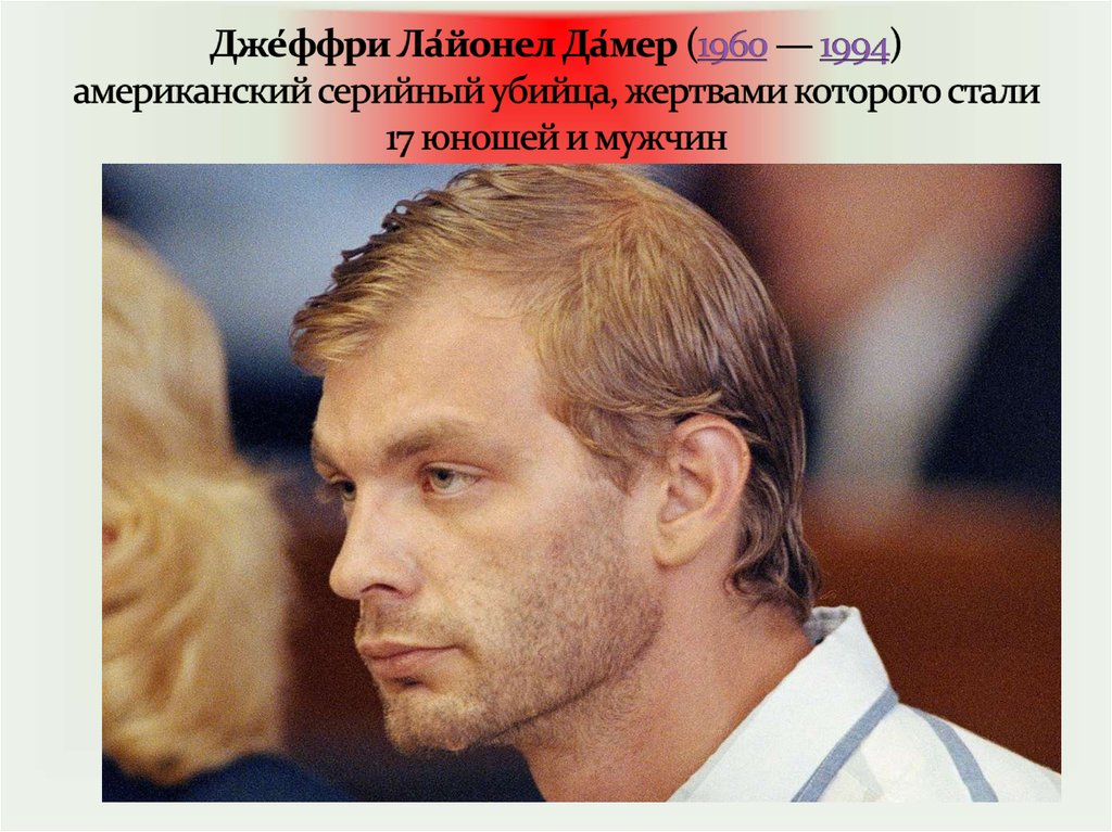 Дже́ффри Ла́йонел Да́мер (1960 — 1994) американский серийный убийца, жертвами которого стали 17 юношей и мужчин