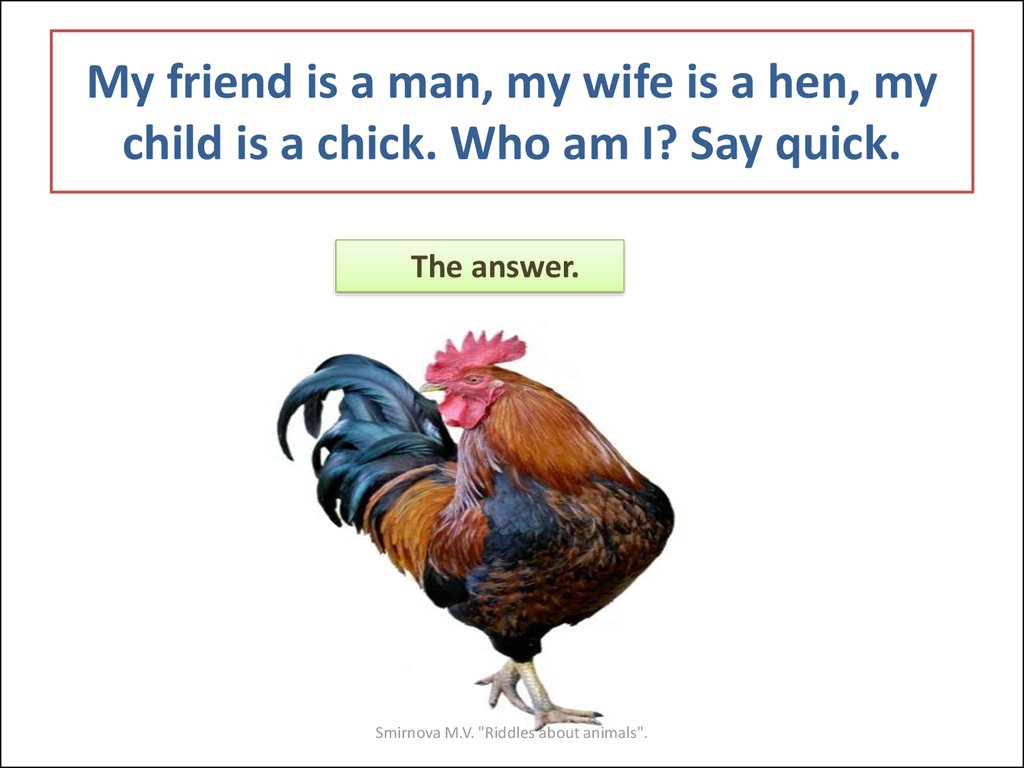 My friend is a man, my wife is a hen, my child is a chick. Who am I? Say quick.