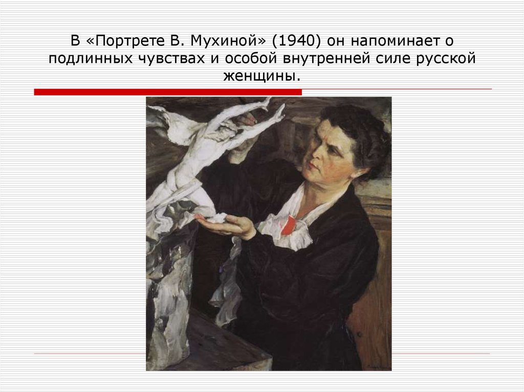 В «Портрете В. Мухиной» (1940) он напоминает о подлинных чувствах и особой внутренней силе русской женщины.