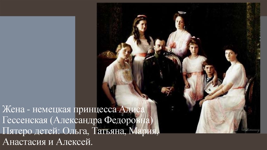 Жена - немецкая принцесса Алиса Гессенская (Александра Федоровна) Пятеро детей: Ольга, Татьяна, Мария, Анастасия и Алексей.