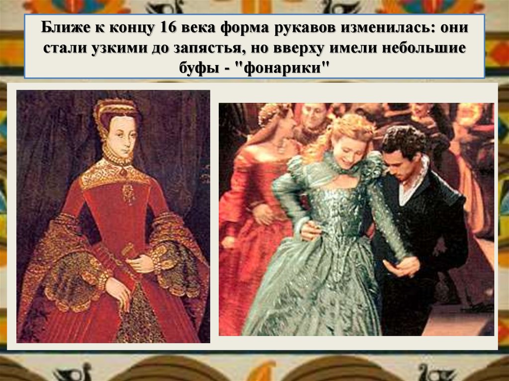 Ближе к концу 16 века форма рукавов изменилась: они стали узкими до запястья, но вверху имели небольшие буфы - "фонарики"