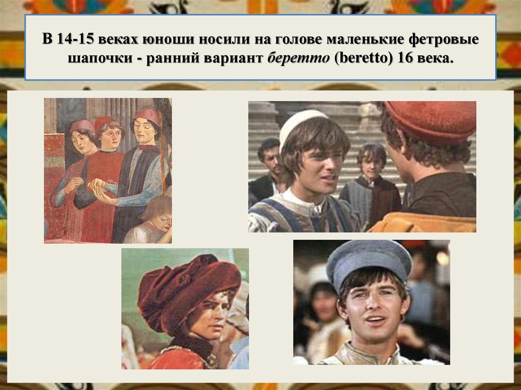 В 14-15 веках юноши носили на голове маленькие фетровые шапочки - ранний вариант беретто (beretto) 16 века.