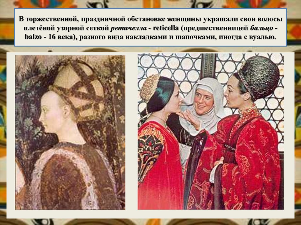 В торжественной, праздничной обстановке женщины украшали свои волосы плетёной узорной сеткой ретичелла - reticella (предшественницей бальцо - b